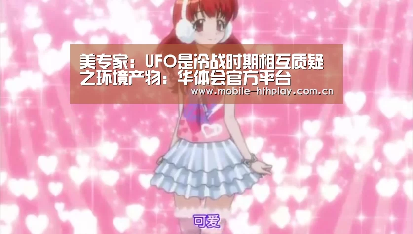 美专家:UFO是冷战时期相互质疑之环境产物:华体会官方平台(图1) 华体会官方平台